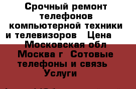 1 Срочный ремонт телефонов,компьютерной техники и телевизоров › Цена ­ 1 - Московская обл., Москва г. Сотовые телефоны и связь » Услуги   